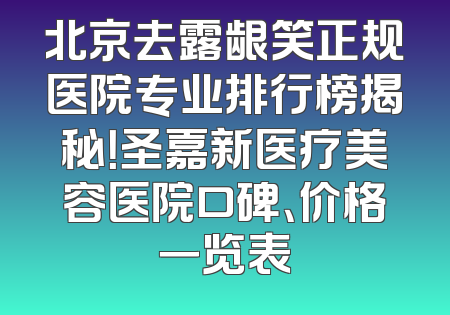 北京去露龈笑正规医院专业排行榜揭秘！圣嘉新医疗美容医院口碑、价格一览表