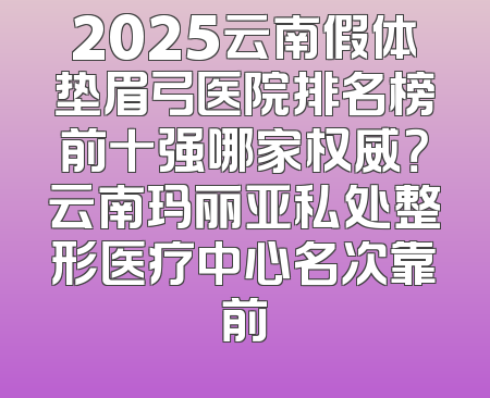 2025云南假体垫眉弓医院排名榜前十强哪家权威？云南玛丽亚私处整形医疗中心名次靠前