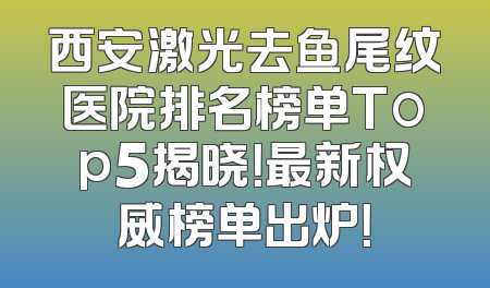 西安激光去鱼尾纹医院排名榜单Top5揭晓！最新权威榜单出炉！