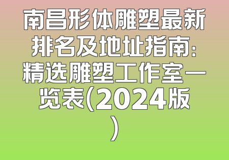 南昌形体雕塑最新排名及地址指南：精选雕塑工作室一览表（2024版）