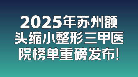 2025年苏州额头缩小整形三甲医院榜单重磅发布！