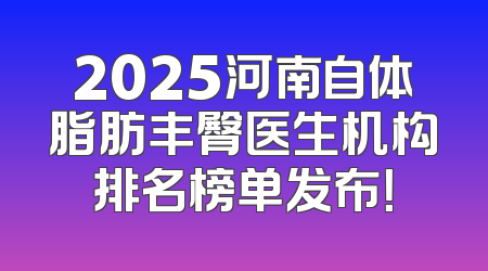 2025河南自体脂肪丰臀医生机构排名榜单发布！