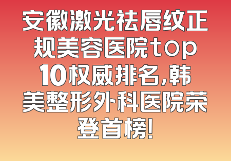安徽激光祛唇纹正规美容医院top10权威排名，韩美整形外科医院荣登首榜！