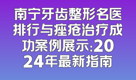 南宁牙齿整形名医排行与痤疮治疗成功案例展示：2024年最新指南