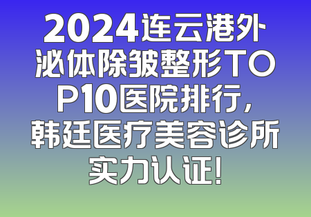 2024连云港外泌体除皱整形TOP10医院排行，韩廷医疗美容诊所实力认证！