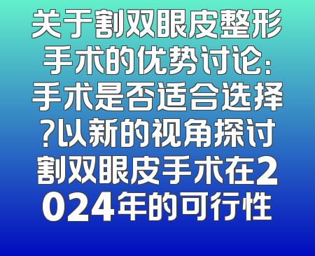 关于割双眼皮整形手术的优势讨论：手术是否适合选择？以新的视角探讨割双眼皮手术在2024年的可行性