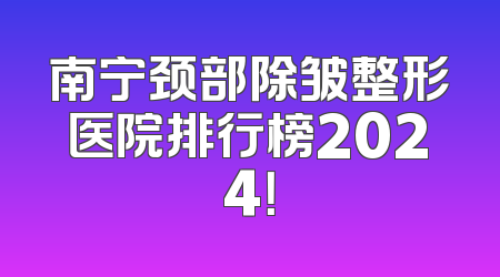 南宁颈部除皱整形医院排行榜2024！