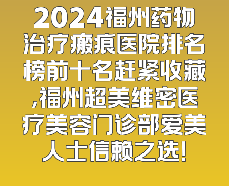 2024福州药物治疗瘢痕医院排名榜前十名赶紧收藏，福州超美维密医疗美容门诊部爱美人士信赖之选！