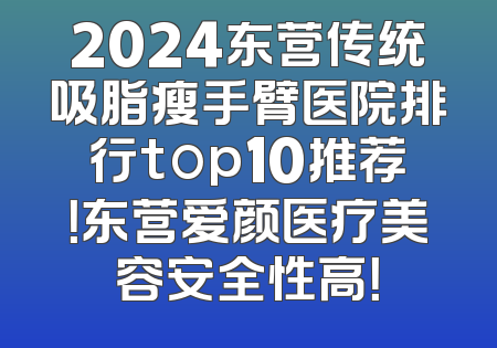 2024东营传统吸脂瘦手臂医院排行top10推荐！东营爱颜医疗美容安全性高！