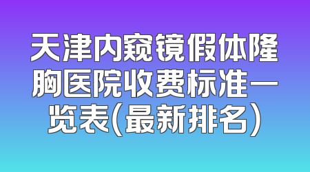 天津内窥镜假体隆胸医院收费标准一览表（最新排名）