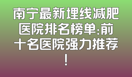 南宁最新埋线减肥医院排名榜单：前十名医院强力推荐！