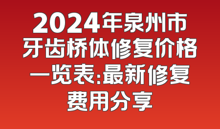 2024年泉州市牙齿桥体修复价格一览表：最新修复费用分享