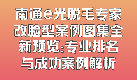 南通e光脱毛专家改脸型案例图集全新预览：专业排名与成功案例解析
