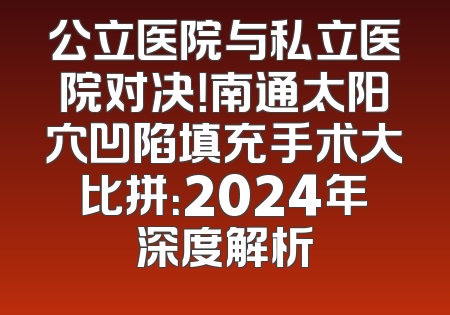 公立医院与私立医院对决！南通太阳穴凹陷填充手术大比拼：2024年深度解析