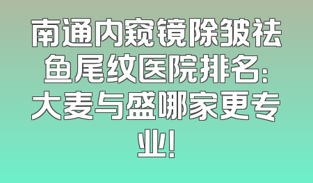 南通内窥镜除皱祛鱼尾纹医院排名：大麦与盛哪家更专业！