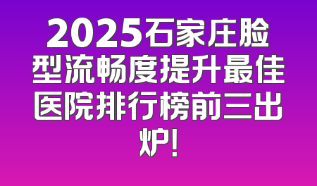 2025石家庄脸型流畅度提升最佳医院排行榜前三出炉！