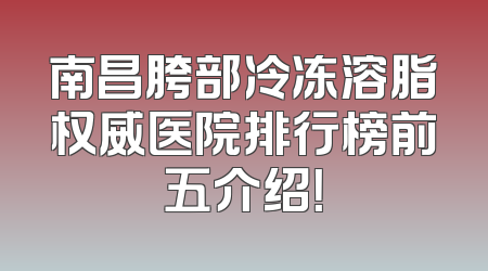 南昌胯部冷冻溶脂权威医院排行榜前五介绍！