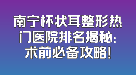 南宁杯状耳整形热门医院排名揭秘：术前必备攻略！