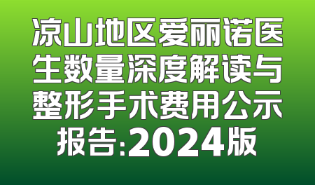 凉山地区爱丽诺医生数量深度解读与整形手术费用公示报告：2024版