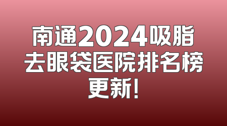 南通2024吸脂去眼袋医院排名榜更新！