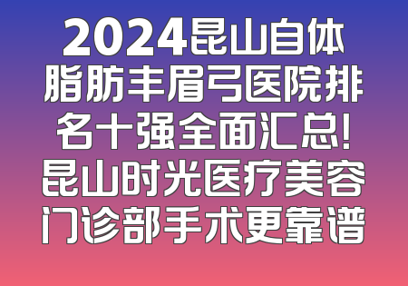 2024昆山自体脂肪丰眉弓医院排名十强全面汇总！昆山时光医疗美容门诊部手术更靠谱