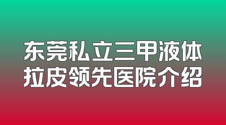 东莞私立三甲液体拉皮领先医院介绍