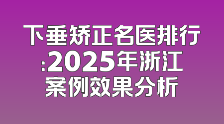 下垂矫正名医排行：2025年浙江案例效果分析