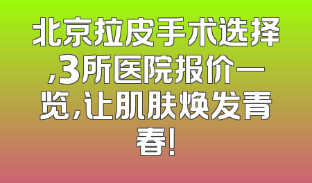 北京拉皮手术选择，3所医院报价一览，让肌肤焕发青春！