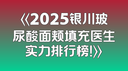 《2025银川玻尿酸面颊填充医生实力排行榜！》
