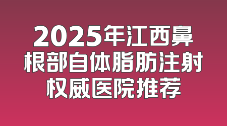 2025年江西鼻根部自体脂肪注射权威医院推荐