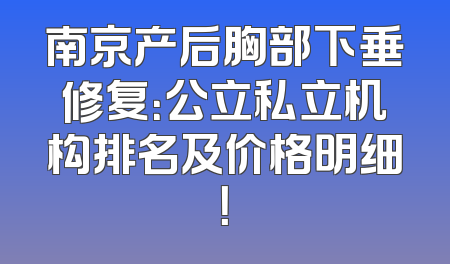 南京产后胸部下垂修复：公立私立机构排名及价格明细！