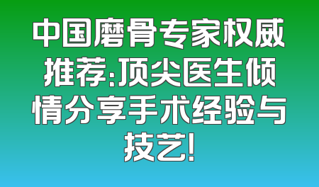 中国磨骨专家权威推荐：顶尖医生倾情分享手术经验与技艺！