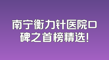 南宁衡力针医院口碑之首榜精选!