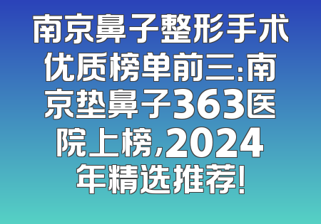 南京鼻子整形手术优质榜单前三：南京垫鼻子363医院上榜，2024年精选推荐！