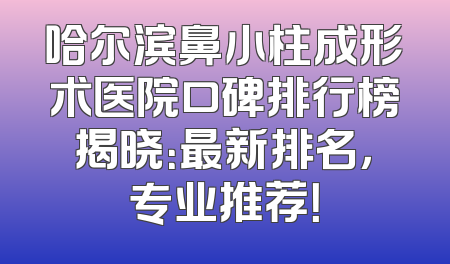 哈尔滨鼻小柱成形术医院口碑排行榜揭晓：最新排名，专业推荐！