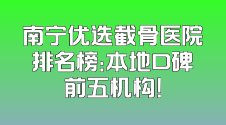 南宁优选截骨医院排名榜：本地口碑前五机构！