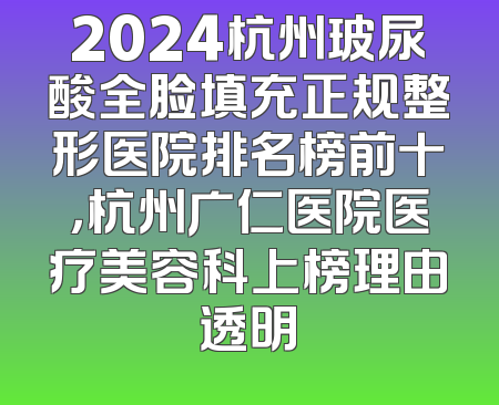 2024杭州玻尿酸全脸填充正规整形医院排名榜前十，杭州广仁医院医疗美容科上榜理由透明