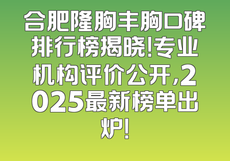 合肥隆胸丰胸口碑排行榜揭晓！专业机构评价公开，2025最新榜单出炉！