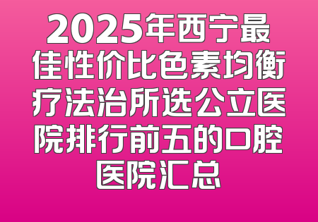 2025年西宁最佳性价比色素均衡疗法治所选公立医院排行前五的口腔医院汇总