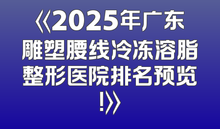 《2025年广东雕塑腰线冷冻溶脂整形医院排名预览！》