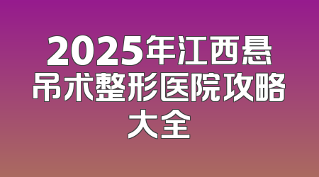 2025年江西悬吊术整形医院攻略大全