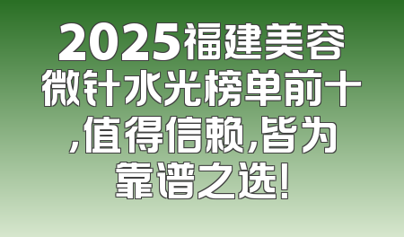2025福建美容微针水光榜单前十，值得信赖，皆为靠谱之选！