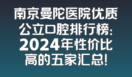 南京曼陀医院优质公立口腔排行榜：2024年性价比高的五家汇总！