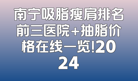 南宁吸脂瘦肩排名前三医院+抽脂价格在线一览!2024