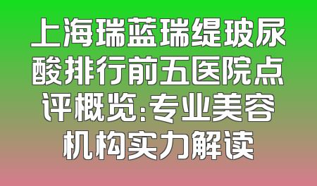 上海瑞蓝瑞缇玻尿酸排行前五医院点评概览：专业美容机构实力解读