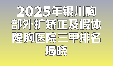 2025年银川胸部外扩矫正及假体隆胸医院三甲排名揭晓