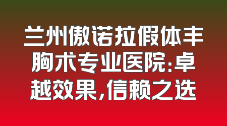 兰州傲诺拉假体丰胸术专业医院：卓越效果，信赖之选