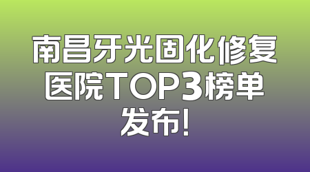 南昌牙光固化修复医院TOP3榜单发布！