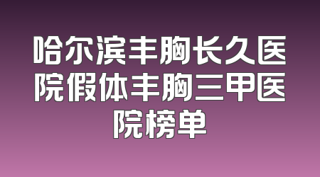 哈尔滨丰胸长久医院假体丰胸三甲医院榜单