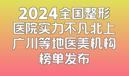2024全国整形医院实力不凡北上广川等地医美机构榜单发布